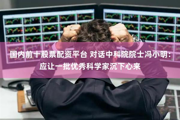 国内前十股票配资平台 对话中科院院士冯小明：应让一批优秀科学家沉下心来