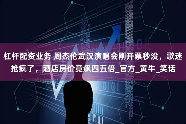 杠杆配资业务 周杰伦武汉演唱会刚开票秒没，歌迷抢疯了，酒店房价竟飙四五倍_官方_黄牛_笑话