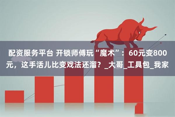 配资服务平台 开锁师傅玩“魔术”：60元变800元，这手活儿比变戏法还溜？_大哥_工具包_我家