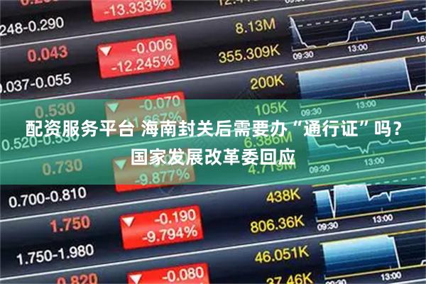 配资服务平台 海南封关后需要办“通行证”吗？国家发展改革委回应