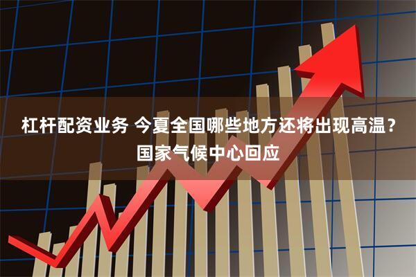 杠杆配资业务 今夏全国哪些地方还将出现高温？国家气候中心回应