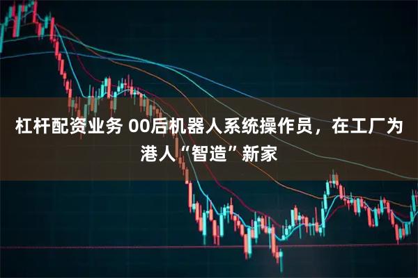 杠杆配资业务 00后机器人系统操作员，在工厂为港人“智造”新家