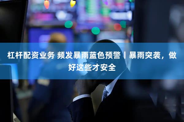 杠杆配资业务 频发暴雨蓝色预警丨暴雨突袭，做好这些才安全
