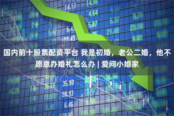 国内前十股票配资平台 我是初婚，老公二婚，他不愿意办婚礼怎么办 | 爱问小婚家