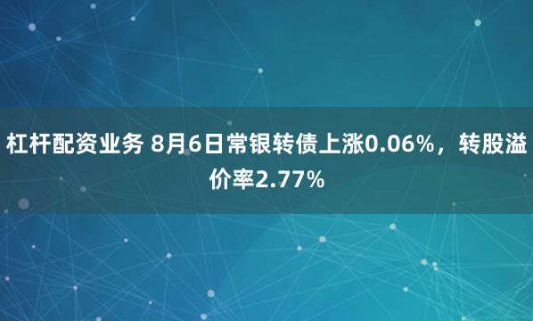 杠杆配资业务 8月6日常银转债上涨0.06%，转股溢价率2.77%