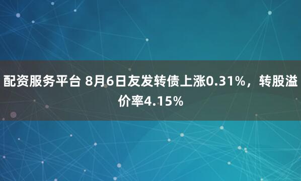 配资服务平台 8月6日友发转债上涨0.31%，转股溢价率4.15%