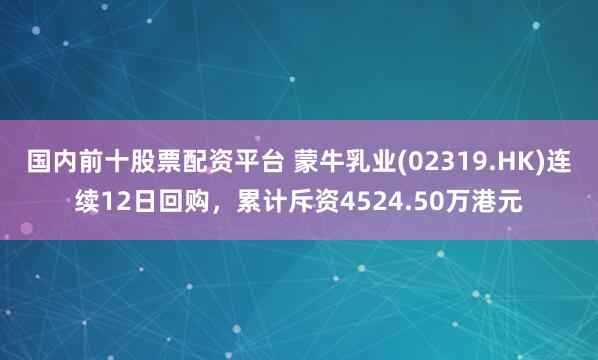 国内前十股票配资平台 蒙牛乳业(02319.HK)连续12日回购，累计斥资4524.50万港元