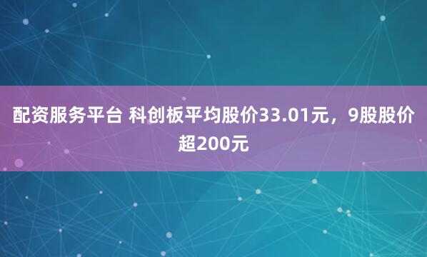 配资服务平台 科创板平均股价33.01元，9股股价超200元