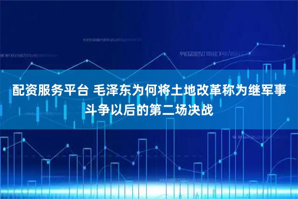 配资服务平台 毛泽东为何将土地改革称为继军事斗争以后的第二场决战