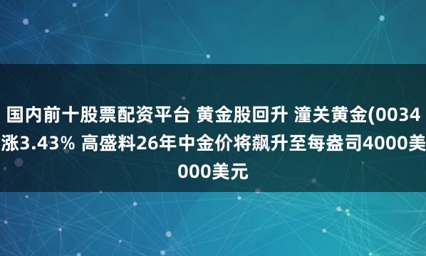 国内前十股票配资平台 黄金股回升 潼关黄金(00340)涨3.43% 高盛料26年中金价将飙升至每盎司4000美元