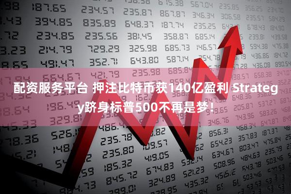 配资服务平台 押注比特币获140亿盈利 Strategy跻身标普500不再是梦！