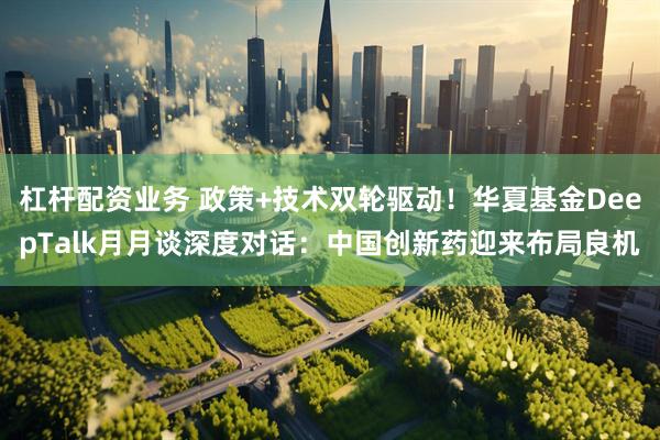 杠杆配资业务 政策+技术双轮驱动！华夏基金DeepTalk月月谈深度对话：中国创新药迎来布局良机