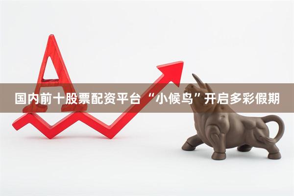 国内前十股票配资平台 “小候鸟”开启多彩假期