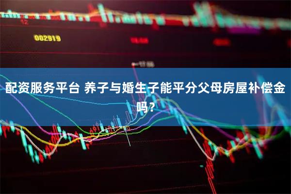 配资服务平台 养子与婚生子能平分父母房屋补偿金吗？
