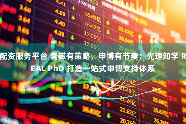 配资服务平台 套磁有策略，申博有节奏：先理知学 REAL PhD 打造一站式申博支持体系
