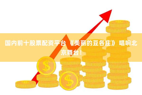 国内前十股票配资平台 《美丽的豆各庄》 唱响北京舞台！