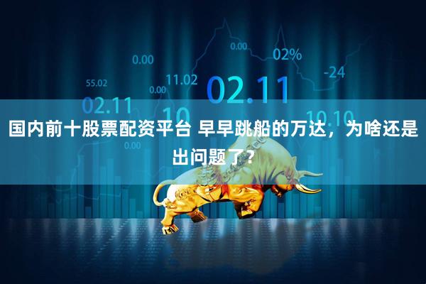 国内前十股票配资平台 早早跳船的万达，为啥还是出问题了？