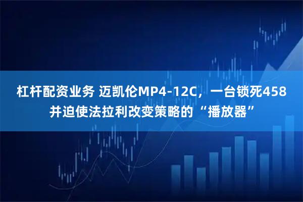杠杆配资业务 迈凯伦MP4-12C，一台锁死458并迫使法拉利改变策略的 “播放器”