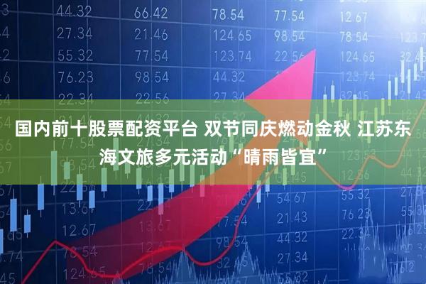 国内前十股票配资平台 双节同庆燃动金秋 江苏东海文旅多元活动“晴雨皆宜”