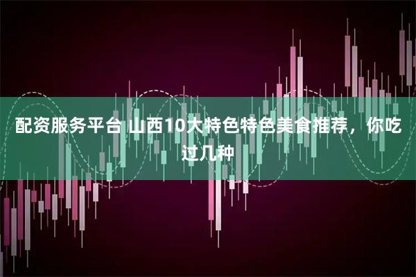 配资服务平台 山西10大特色特色美食推荐，你吃过几种