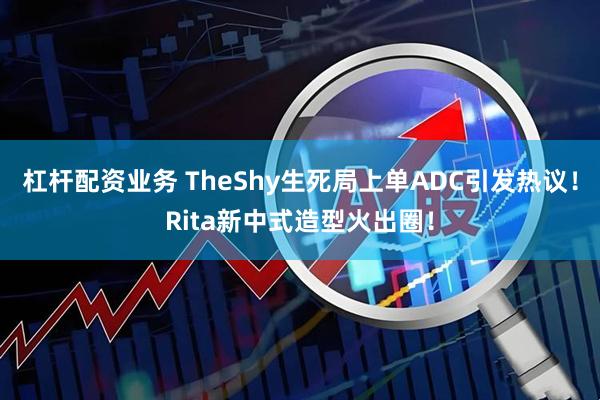 杠杆配资业务 TheShy生死局上单ADC引发热议！Rita新中式造型火出圈！