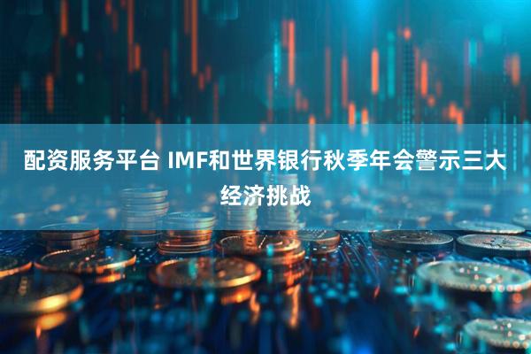 配资服务平台 IMF和世界银行秋季年会警示三大经济挑战