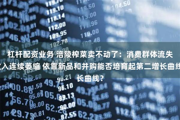 杠杆配资业务 涪陵榨菜卖不动了：消费群体流失收入连续萎缩 依靠新品和并购能否培育起第二增长曲线？