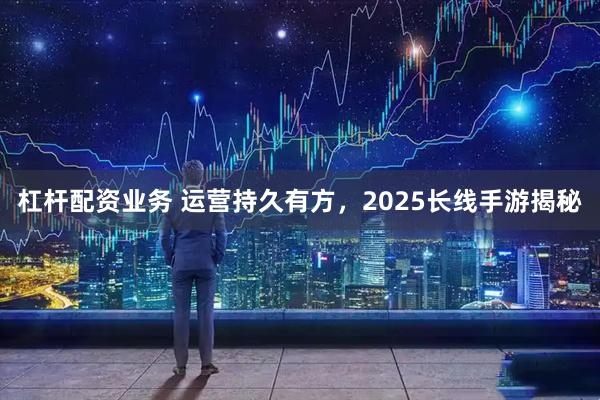 杠杆配资业务 运营持久有方，2025长线手游揭秘