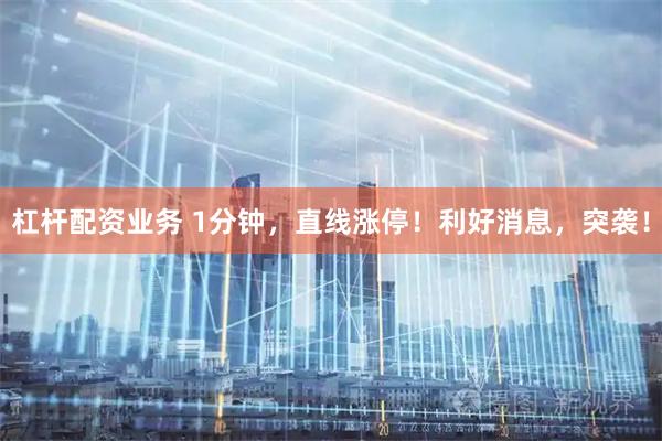 杠杆配资业务 1分钟，直线涨停！利好消息，突袭！