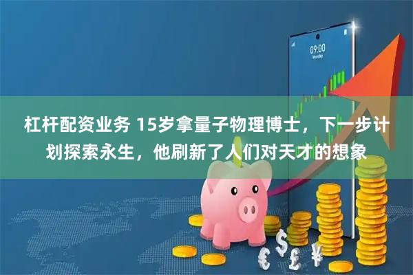 杠杆配资业务 15岁拿量子物理博士，下一步计划探索永生，他刷新了人们对天才的想象