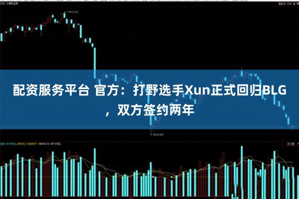 配资服务平台 官方：打野选手Xun正式回归BLG，双方签约两年