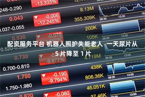 配资服务平台 机器人照护失能老人  一天尿片从５片降至１片